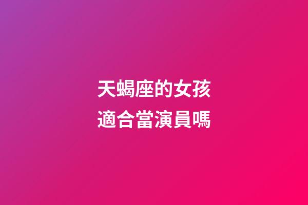 天蝎座的女孩適合當演員嗎-第1張-星座運勢-玄機派