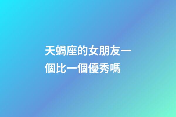 天蝎座的女朋友一個比一個優秀嗎-第1張-星座運勢-玄機派