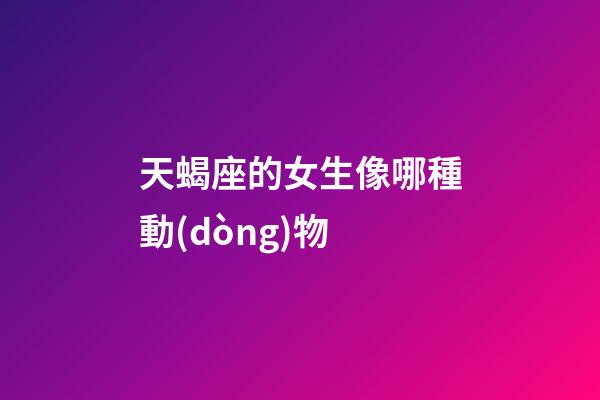 天蝎座的女生像哪種動(dòng)物-第1張-星座運(yùn)勢(shì)-玄機(jī)派