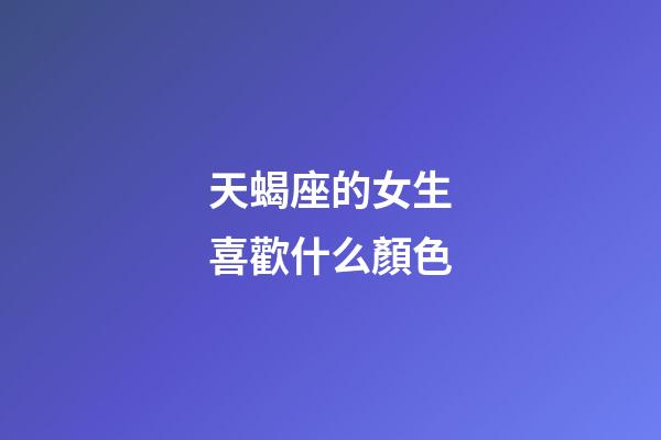 天蝎座的女生喜歡什么顏色-第1張-星座運勢-玄機派