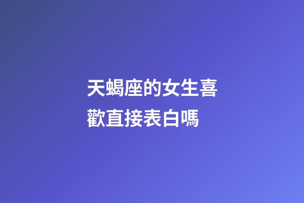 天蝎座的女生喜歡直接表白嗎-第1張-星座運勢-玄機派