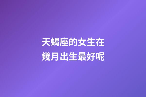 天蝎座的女生在幾月出生最好呢-第1張-星座運勢-玄機派