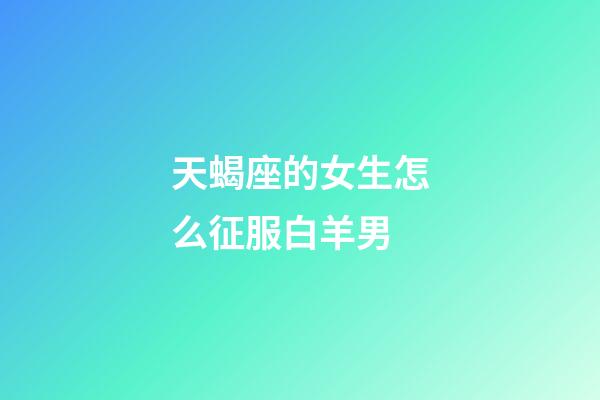 天蝎座的女生怎么征服白羊男-第1張-星座運勢-玄機派