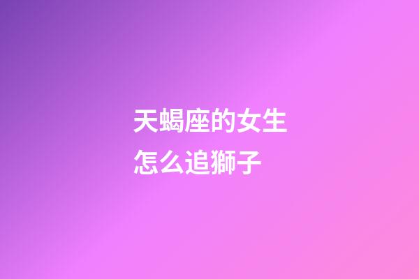 天蝎座的女生怎么追獅子-第1張-星座運勢-玄機派