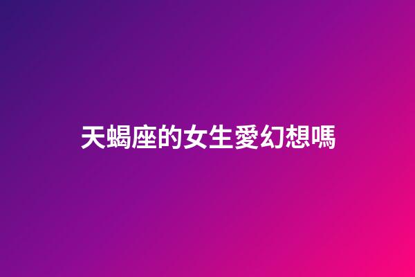 天蝎座的女生愛幻想嗎-第1張-星座運勢-玄機派