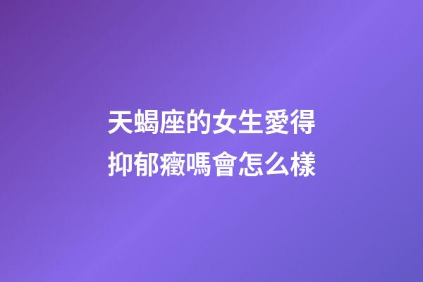 天蝎座的女生愛得抑郁癥嗎會怎么樣-第1張-星座運勢-玄機派