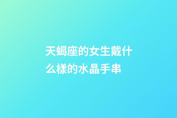 天蝎座的女生戴什么樣的水晶手串-第1張-星座運勢-玄機派