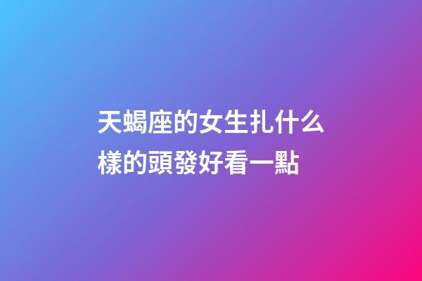 天蝎座的女生扎什么樣的頭發好看一點-第1張-星座運勢-玄機派