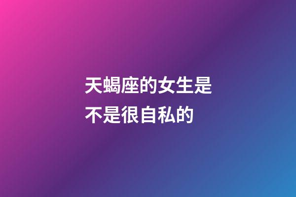 天蝎座的女生是不是很自私的-第1張-星座運(yùn)勢(shì)-玄機(jī)派