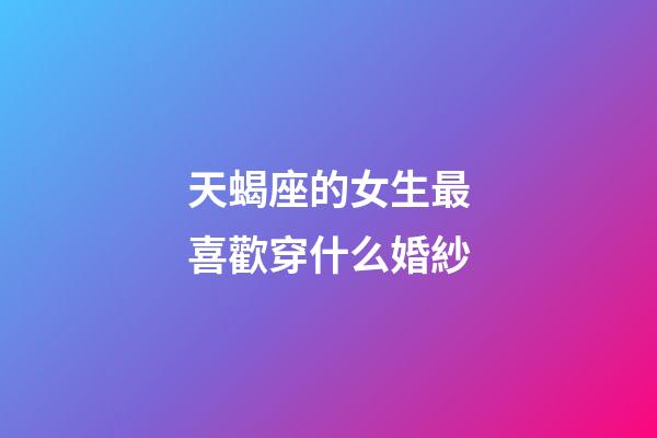 天蝎座的女生最喜歡穿什么婚紗-第1張-星座運(yùn)勢(shì)-玄機(jī)派