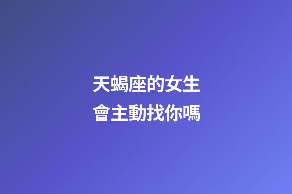 天蝎座的女生會主動找你嗎-第1張-星座運勢-玄機派