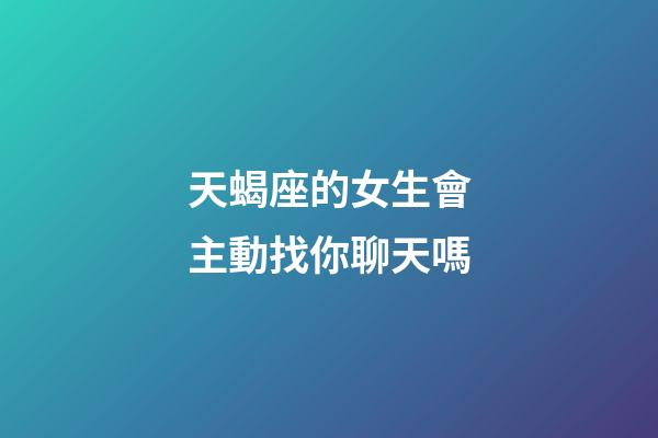 天蝎座的女生會主動找你聊天嗎-第1張-星座運勢-玄機派