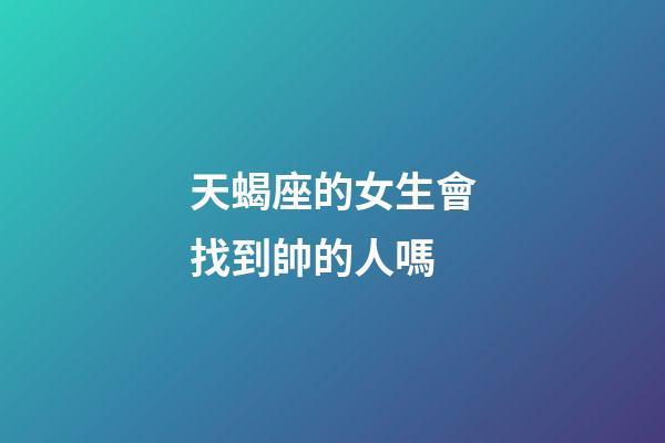 天蝎座的女生會找到帥的人嗎-第1張-星座運(yùn)勢-玄機(jī)派