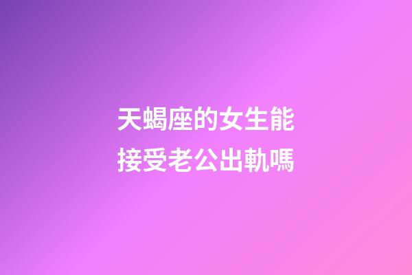 天蝎座的女生能接受老公出軌嗎-第1張-星座運勢-玄機派