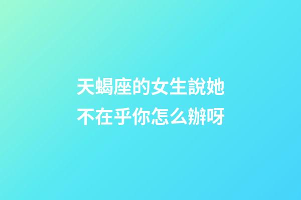 天蝎座的女生說她不在乎你怎么辦呀-第1張-星座運勢-玄機派