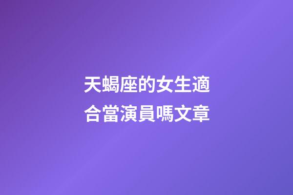 天蝎座的女生適合當演員嗎文章-第1張-星座運勢-玄機派