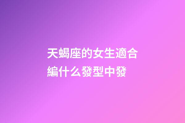 天蝎座的女生適合編什么發型中發-第1張-星座運勢-玄機派