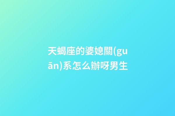 天蝎座的婆媳關(guān)系怎么辦呀男生-第1張-星座運(yùn)勢-玄機(jī)派