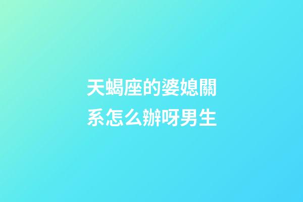 天蝎座的婆媳關系怎么辦呀男生-第1張-星座運勢-玄機派