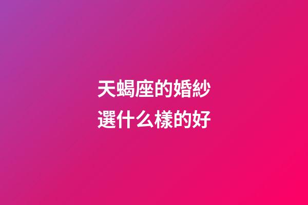 天蝎座的婚紗選什么樣的好-第1張-星座運勢-玄機派