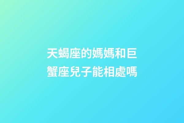 天蝎座的媽媽和巨蟹座兒子能相處嗎-第1張-星座運勢-玄機派