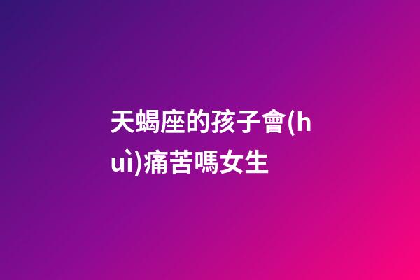 天蝎座的孩子會(huì)痛苦嗎女生-第1張-星座運(yùn)勢(shì)-玄機(jī)派