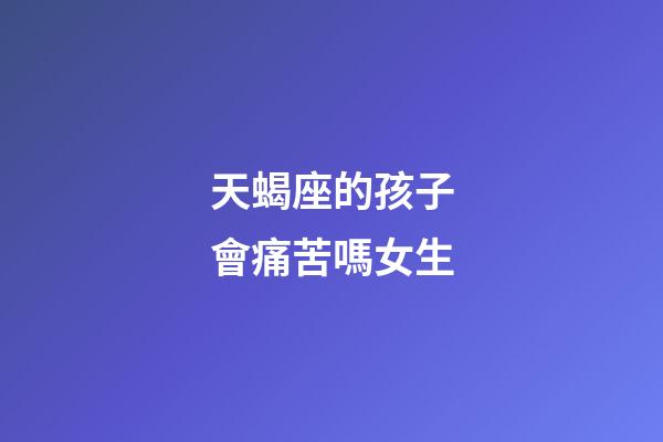 天蝎座的孩子會痛苦嗎女生-第1張-星座運勢-玄機派
