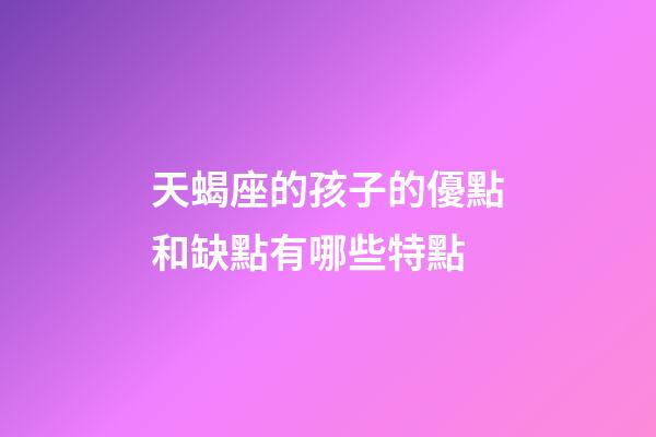 天蝎座的孩子的優點和缺點有哪些特點-第1張-星座運勢-玄機派
