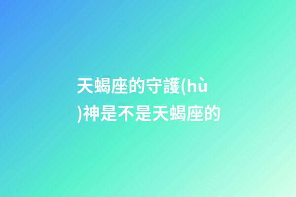 天蝎座的守護(hù)神是不是天蝎座的-第1張-星座運(yùn)勢-玄機(jī)派