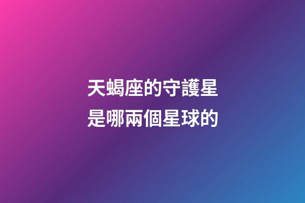 天蝎座的守護星是哪兩個星球的-第1張-星座運勢-玄機派