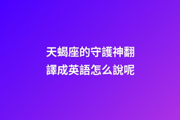 天蝎座的守護神翻譯成英語怎么說呢-第1張-星座運勢-玄機派
