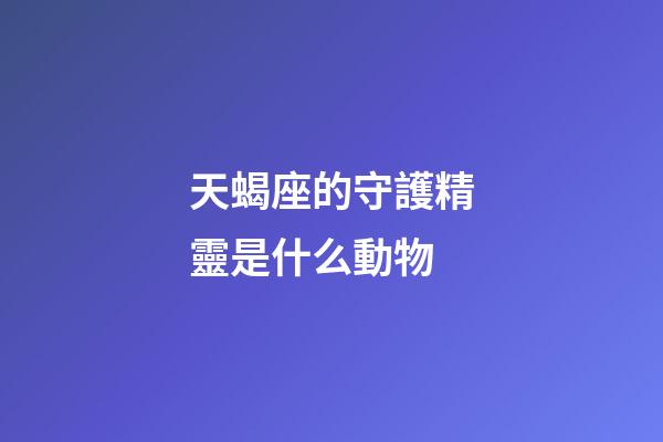 天蝎座的守護精靈是什么動物-第1張-星座運勢-玄機派
