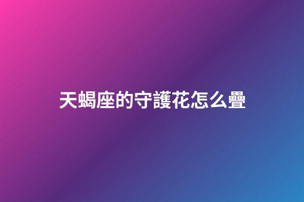 天蝎座的守護花怎么疊-第1張-星座運勢-玄機派