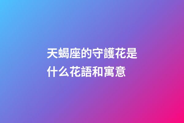 天蝎座的守護花是什么花語和寓意-第1張-星座運勢-玄機派