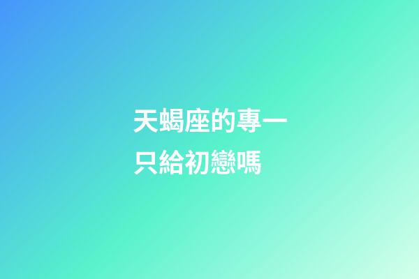 天蝎座的專一只給初戀嗎-第1張-星座運勢-玄機派