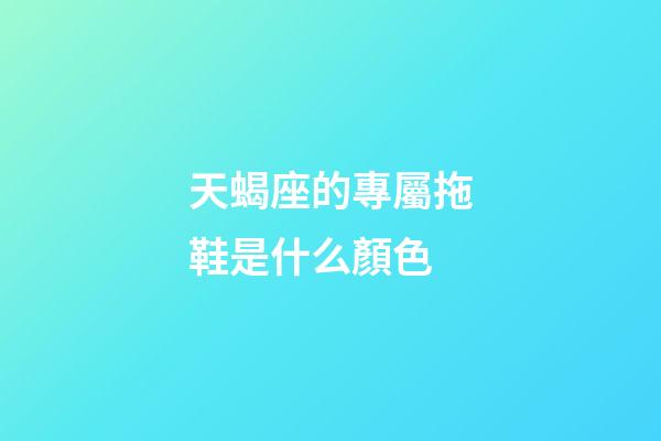 天蝎座的專屬拖鞋是什么顏色-第1張-星座運勢-玄機派