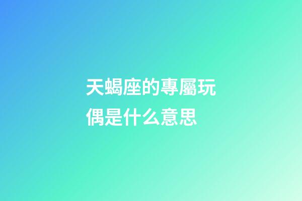 天蝎座的專屬玩偶是什么意思-第1張-星座運勢-玄機派