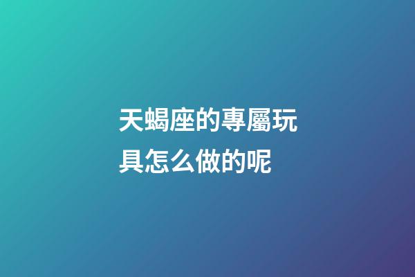 天蝎座的專屬玩具怎么做的呢-第1張-星座運勢-玄機派