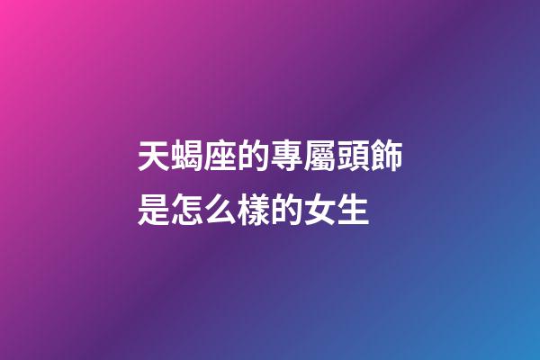 天蝎座的專屬頭飾是怎么樣的女生