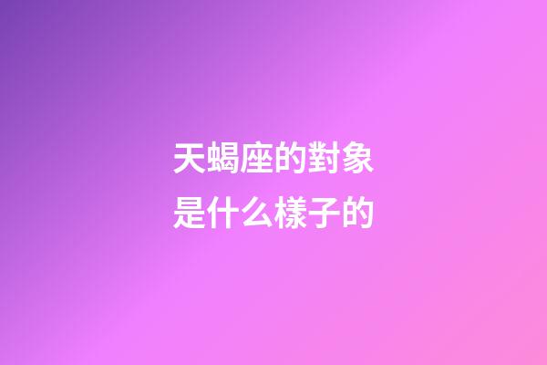 天蝎座的對象是什么樣子的-第1張-星座運勢-玄機派
