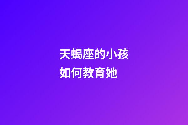天蝎座的小孩如何教育她-第1張-星座運勢-玄機派