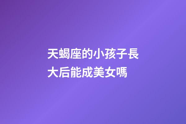 天蝎座的小孩子長大后能成美女嗎-第1張-星座運勢-玄機派