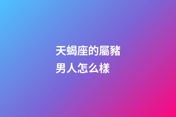天蝎座的屬豬男人怎么樣-第1張-星座運(yùn)勢-玄機(jī)派