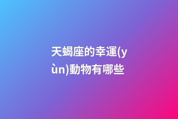 天蝎座的幸運(yùn)動物有哪些-第1張-星座運(yùn)勢-玄機(jī)派