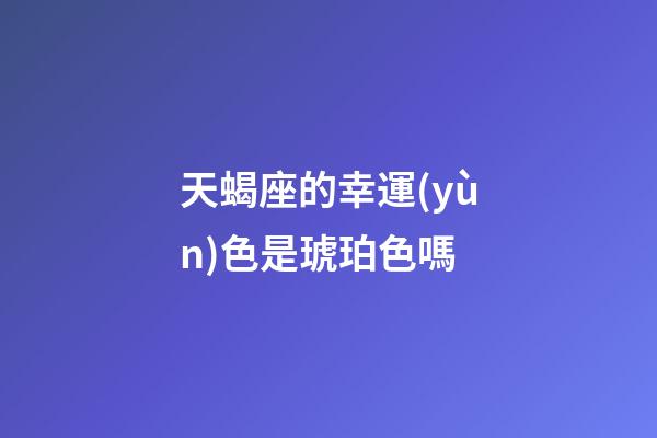 天蝎座的幸運(yùn)色是琥珀色嗎-第1張-星座運(yùn)勢(shì)-玄機(jī)派