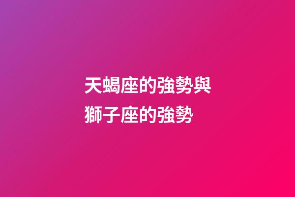 天蝎座的強勢與獅子座的強勢-第1張-星座運勢-玄機派