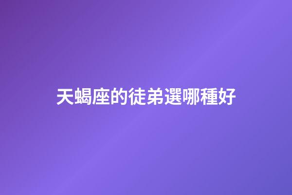 天蝎座的徒弟選哪種好-第1張-星座運勢-玄機派
