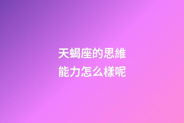 天蝎座的思維能力怎么樣呢-第1張-星座運(yùn)勢(shì)-玄機(jī)派