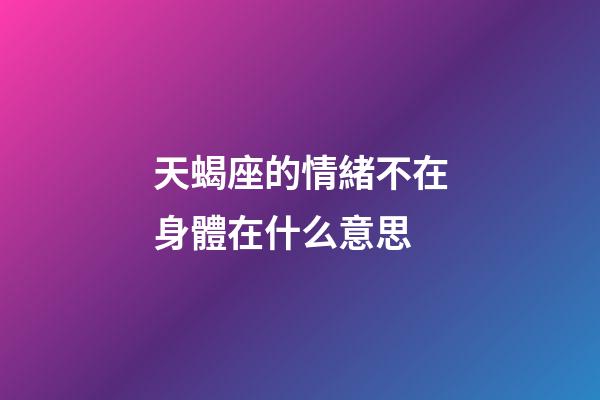 天蝎座的情緒不在身體在什么意思-第1張-星座運勢-玄機派