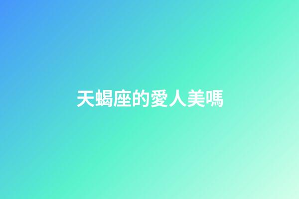 天蝎座的愛人美嗎-第1張-星座運勢-玄機派